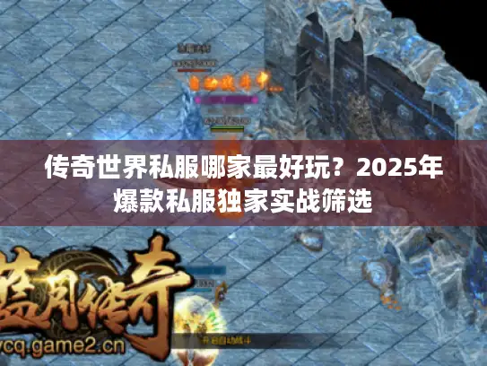 传奇世界私服哪家最好玩?2025年爆款私服独家实战筛选 传奇世界私服哪家最好玩?2025年爆款私服独家实战筛选