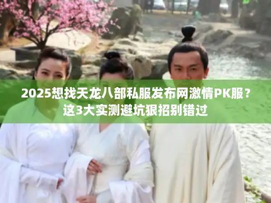 2025想找天龙八部私服发布网激情PK服？这3大实测避坑狠招别错过