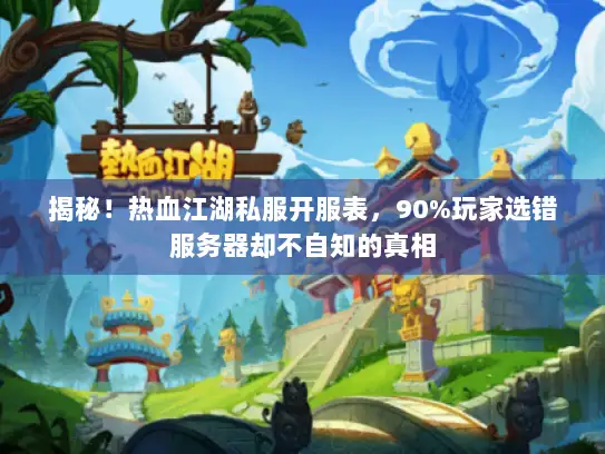 揭秘！热血江湖私服开服表，90%玩家选错服务器却不自知的真相