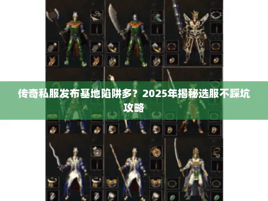 传奇私服发布基地陷阱多？2025年揭秘选服不踩坑攻略