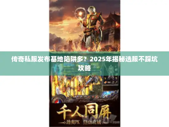 传奇私服发布基地陷阱多？2025年揭秘选服不踩坑攻略