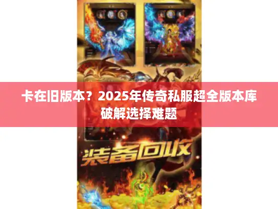 卡在旧版本？2025年传奇私服超全版本库破解选择难题