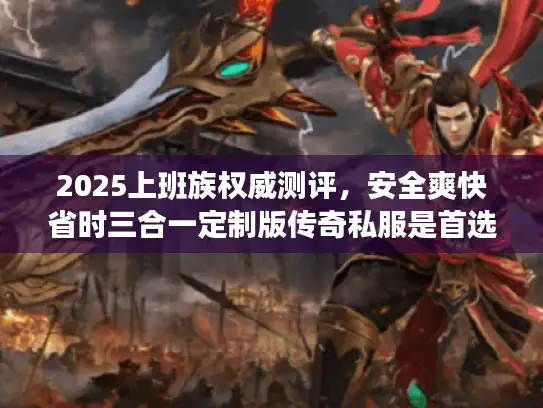 2025上班族权威测评，安全爽快省时三合一定制版传奇私服是首选！