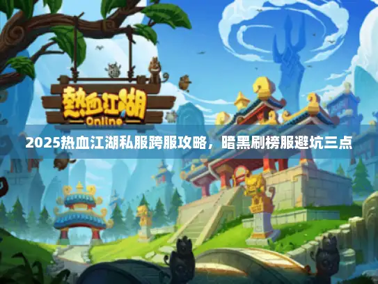 2025热血江湖私服跨服攻略,暗黑刷榜服避坑三点 2025热血江湖私服跨服攻略,暗黑刷榜服避坑三点