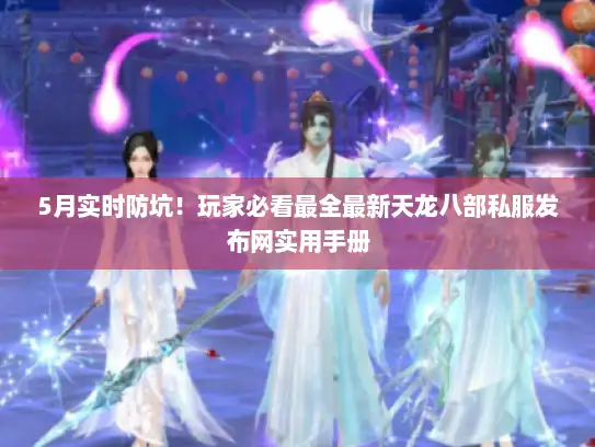 5月实时防坑！玩家必看最全最新天龙八部私服发布网实用手册