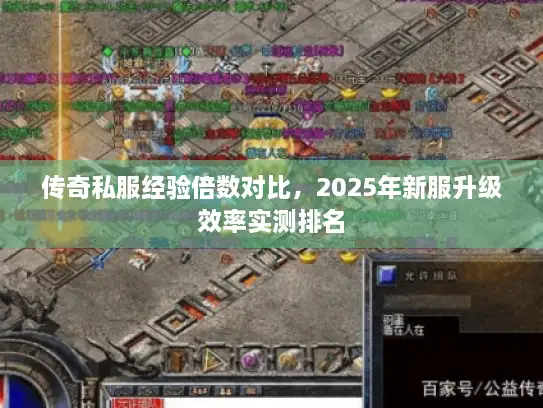 传奇私服经验倍数对比,2025年新服升级效率实测排名 传奇私服经验倍数对比,2025年新服升级效率实测排名