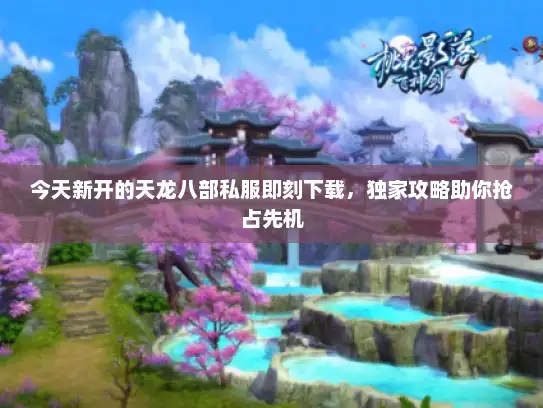 今天新开的天龙八部私服即刻下载，独家攻略助你抢占先机