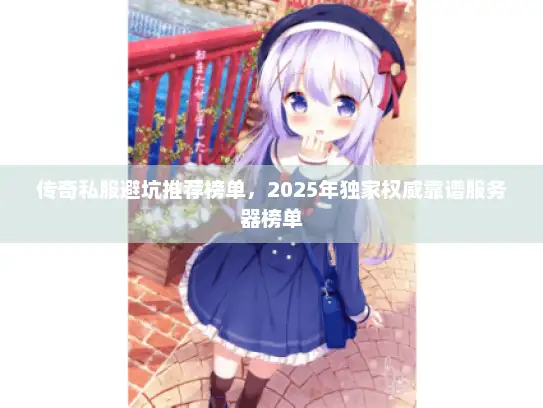 传奇私服避坑推荐榜单，2025年独家权威靠谱服务器榜单