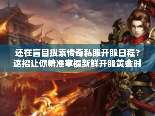 还在盲目搜索传奇私服开服日程?这招让你精准掌握新鲜开服黄金时刻! 还在盲目搜索传奇私服开服日程?这招让你精准掌握新鲜开服黄金时刻!