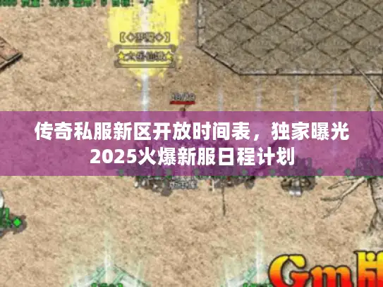 传奇私服新区开放时间表，独家曝光2025火爆新服日程计划