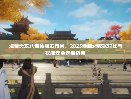 海量天龙八部私服发布网，2025最新sf数据对比与权威安全选服指南
