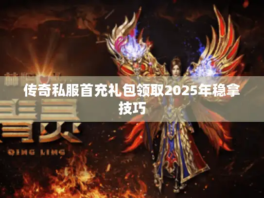 传奇私服首充礼包领取2025年稳拿技巧 传奇私服首充礼包领取2025年稳拿技巧