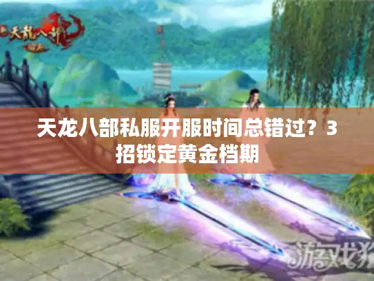 天龙八部私服开服时间总错过？3招锁定黄金档期