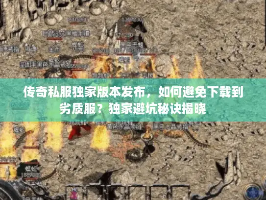 传奇私服独家版本发布，如何避免下载到劣质服？独家避坑秘诀揭晓