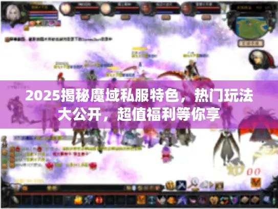 2025揭秘魔域私服特色，热门玩法大公开，超值福利等你享