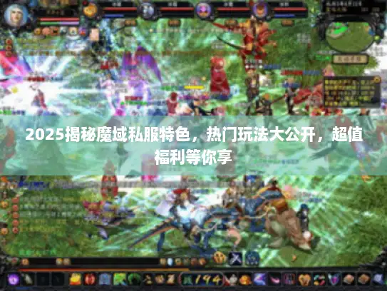 2025揭秘魔域私服特色，热门玩法大公开，超值福利等你享