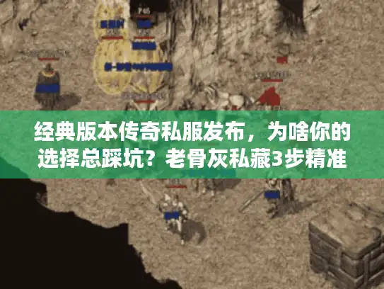 经典版本传奇私服发布，为啥你的选择总踩坑？老骨灰私藏3步精准避雷术
