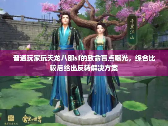 普通玩家玩天龙八部sf的致命盲点曝光，综合比较后给出反转解决方案