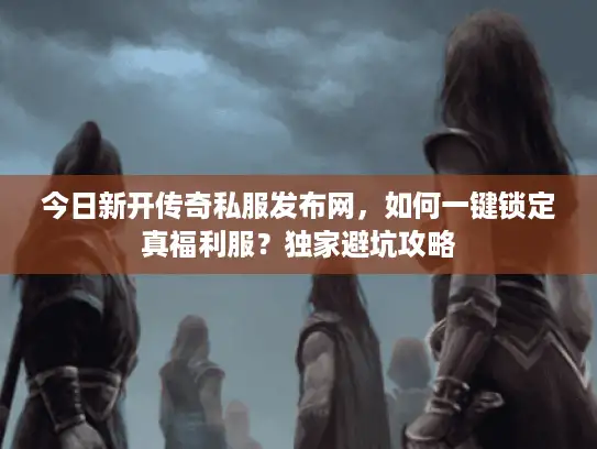 今日新开传奇私服发布网，如何一键锁定真福利服？独家避坑攻略