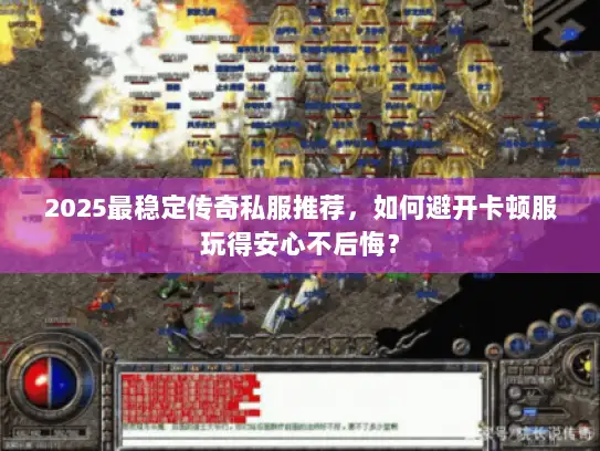 2025最稳定传奇私服推荐，如何避开卡顿服玩得安心不后悔？