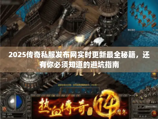 2025传奇私服发布网实时更新最全秘籍，还有你必须知道的避坑指南