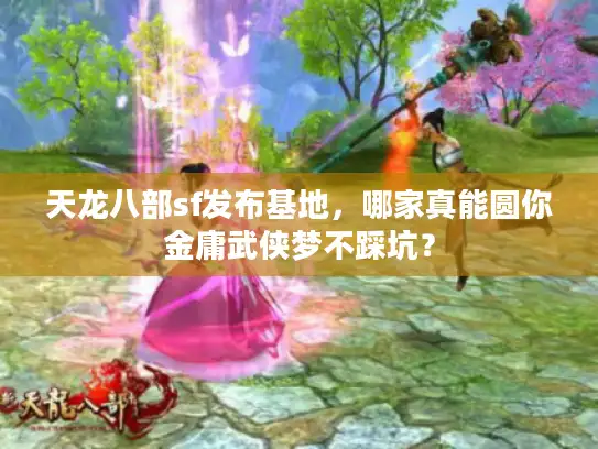 天龙八部sf发布基地，哪家真能圆你金庸武侠梦不踩坑？