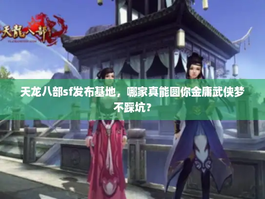天龙八部sf发布基地，哪家真能圆你金庸武侠梦不踩坑？