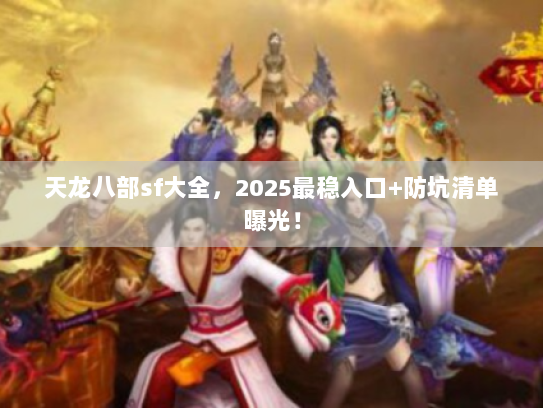 天龙八部sf大全,2025最稳入口+防坑清单曝光! 天龙八部sf大全,2025最稳入口+防坑清单曝光!
