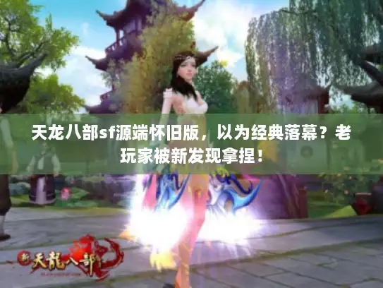 天龙八部sf源端怀旧版,以为经典落幕?老玩家被新发现拿捏! 天龙八部sf源端怀旧版,以为经典落幕?老玩家被新发现拿捏!