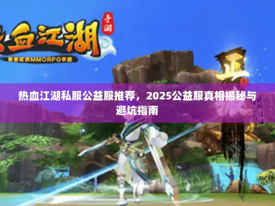 热血江湖私服公益服推荐，2025公益服真相揭秘与避坑指南