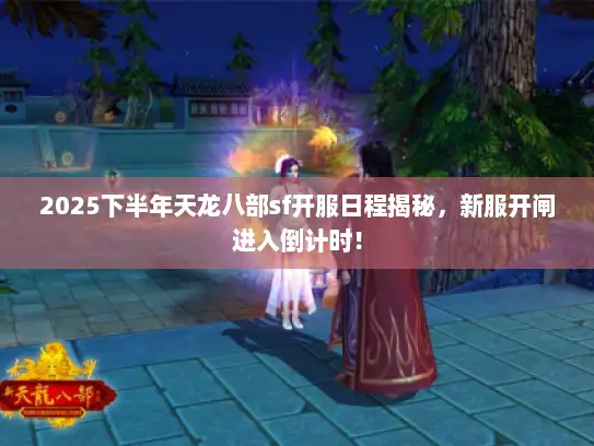 2025下半年天龙八部sf开服日程揭秘，新服开闸进入倒计时！