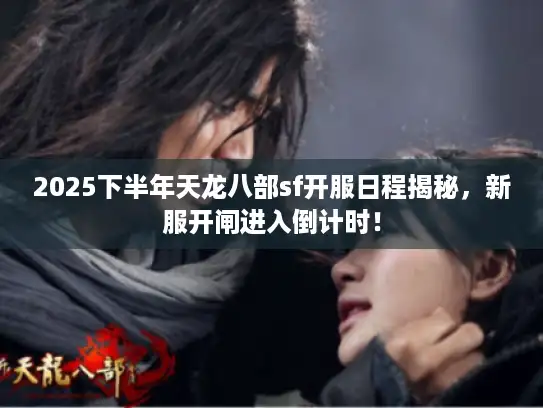 2025下半年天龙八部sf开服日程揭秘，新服开闸进入倒计时！