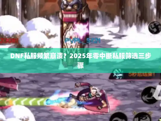 DNF私服频繁崩溃？2025年零中断私服筛选三步骤