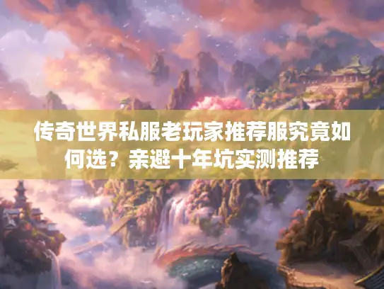 传奇世界私服老玩家推荐服究竟如何选？亲避十年坑实测推荐