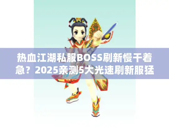 热血江湖私服BOSS刷新慢干着急？2025亲测5大光速刷新服猛料放送