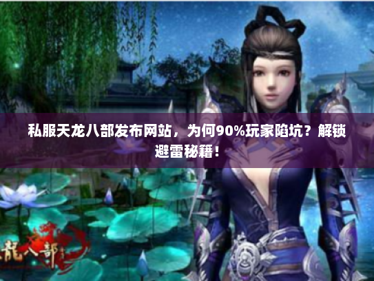 私服天龙八部发布网站，为何90%玩家陷坑？解锁避雷秘籍！