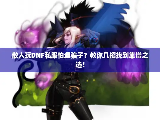 散人玩DNF私服怕遇骗子？教你几招找到靠谱之选！