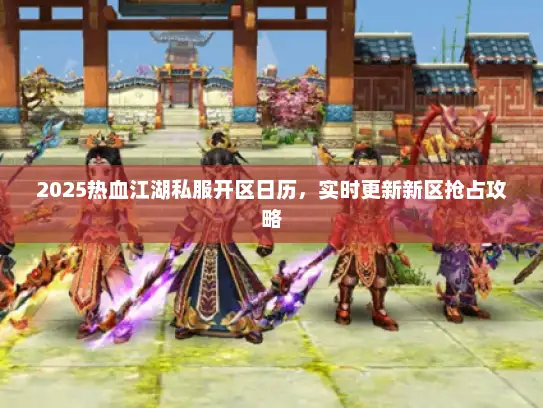 2025热血江湖私服开区日历，实时更新新区抢占攻略