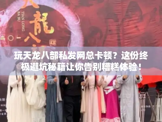 玩天龙八部私发网总卡顿？这份终极避坑秘籍让你告别糟糕体验！