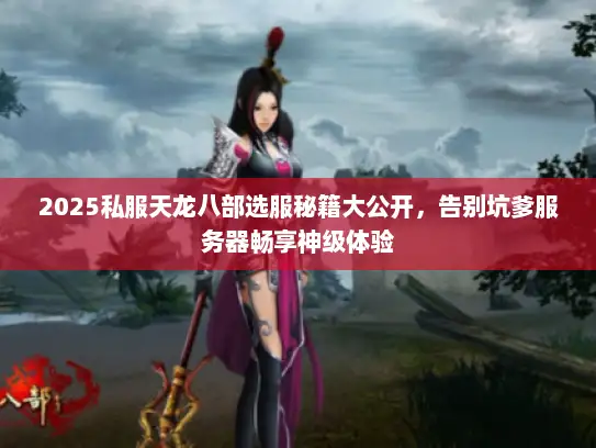 2025私服天龙八部选服秘籍大公开，告别坑爹服务器畅享神级体验