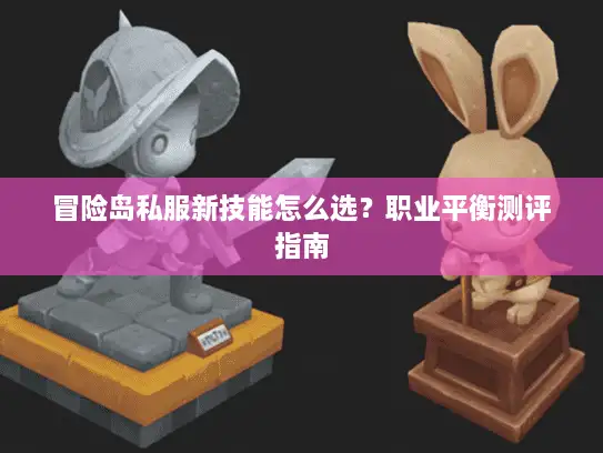 冒险岛私服新技能怎么选？职业平衡测评指南