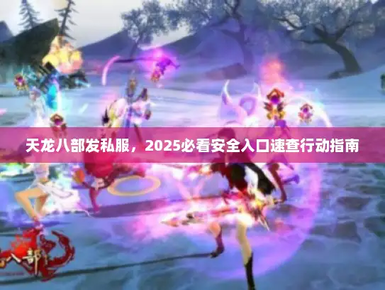 天龙八部发私服，2025必看安全入口速查行动指南