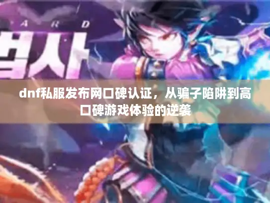 dnf私服发布网口碑认证，从骗子陷阱到高口碑游戏体验的逆袭