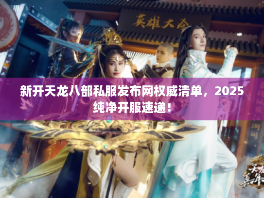 新开天龙八部私服发布网权威清单，2025纯净开服速递！
