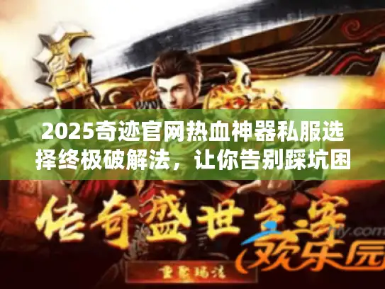 2025奇迹官网热血神器私服选择终极破解法，让你告别踩坑困扰！