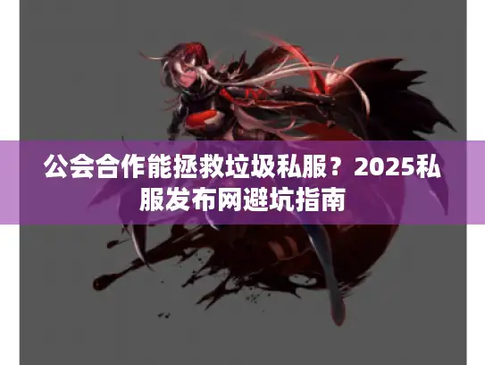 公会合作能拯救垃圾私服？2025私服发布网避坑指南