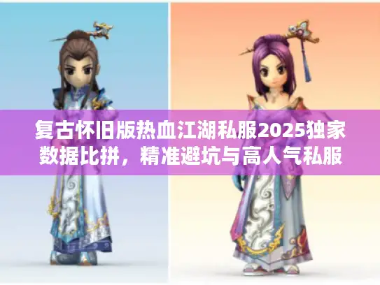 复古怀旧版热血江湖私服2025独家数据比拼，精准避坑与高人气私服揭秘