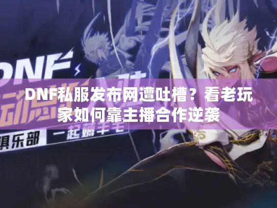 DNF私服发布网遭吐槽？看老玩家如何靠主播合作逆袭