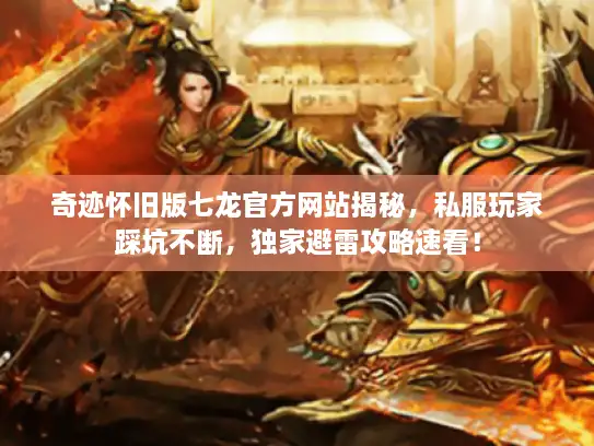 奇迹怀旧版七龙官方网站揭秘，私服玩家踩坑不断，独家避雷攻略速看！