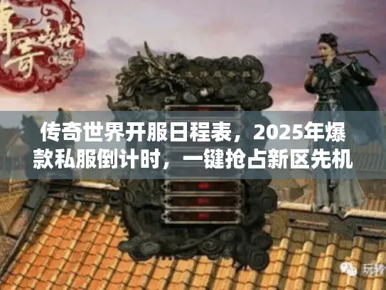 传奇世界开服日程表，2025年爆款私服倒计时，一键抢占新区先机